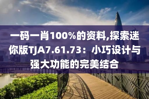 一码一肖100%的资料,探索迷你版TJA7.61.73：小巧设计与强大功能的完美结合