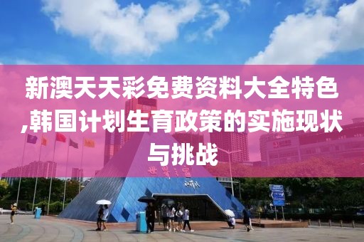 新澳天天彩免费资料大全特色,韩国计划生育政策的实施现状与挑战