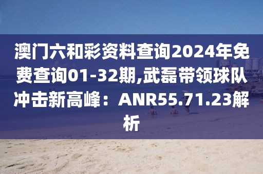 澳门六和彩资料查询2024年免费查询01-32期,武磊带领球队冲击新高峰：ANR55.71.23解析