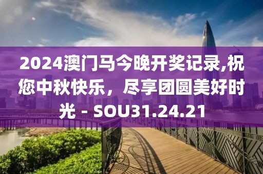 2024澳门马今晚开奖记录,祝您中秋快乐，尽享团圆美好时光 - SOU31.24.21