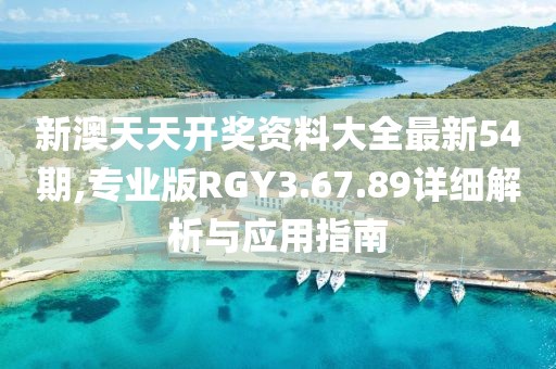 新澳天天开奖资料大全最新54期,专业版RGY3.67.89详细解析与应用指南
