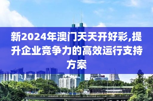 新2024年澳门天天开好彩,提升企业竞争力的高效运行支持方案