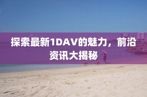 探索最新1DAV的魅力，前沿资讯大揭秘