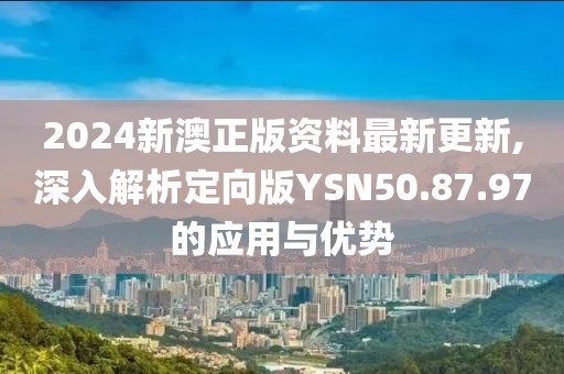 2024新澳正版资料最新更新,深入解析定向版YSN50.87.97的应用与优势