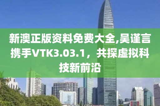 新澳正版资料免费大全,吴谨言携手VTK3.03.1，共探虚拟科技新前沿