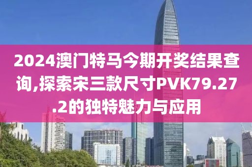 2024澳门特马今期开奖结果查询,探索宋三款尺寸PVK79.27.2的独特魅力与应用