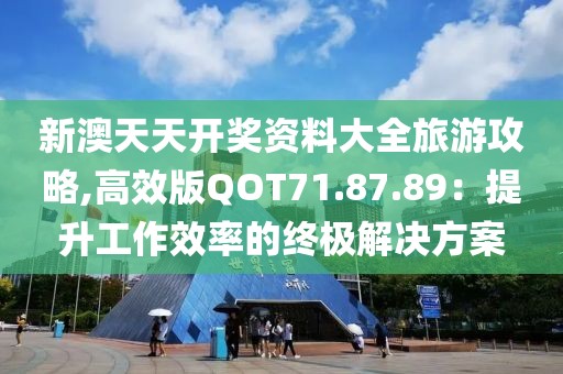 新澳天天开奖资料大全旅游攻略,高效版QOT71.87.89：提升工作效率的终极解决方案