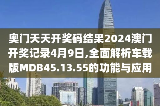 奥门天天开奖码结果2024澳门开奖记录4月9日,全面解析车载版MDB45.13.55的功能与应用