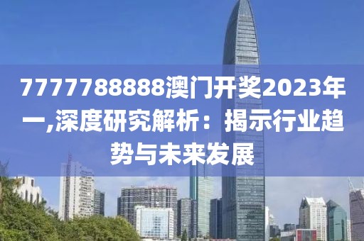 7777788888澳门开奖2023年一,深度研究解析：揭示行业趋势与未来发展