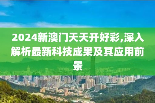 2024新澳门天天开好彩,深入解析最新科技成果及其应用前景