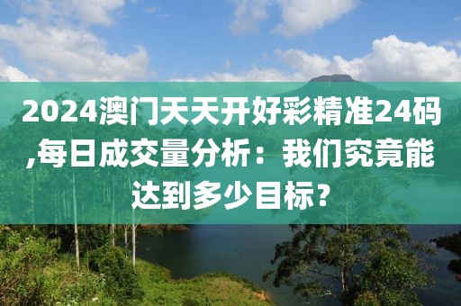 2024澳门天天开好彩精准24码,每日成交量分析：我们究竟能达到多少目标？