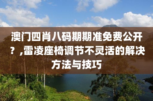澳门四肖八码期期准免费公开？,雷凌座椅调节不灵活的解决方法与技巧
