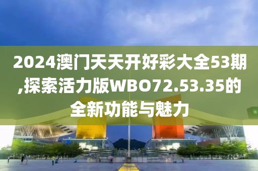 2024澳门天天开好彩大全53期,探索活力版WBO72.53.35的全新功能与魅力