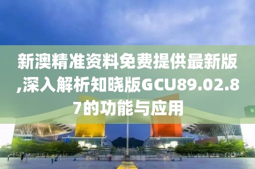 新澳精准资料免费提供最新版,深入解析知晓版GCU89.02.87的功能与应用