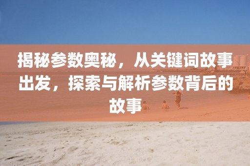 揭秘参数奥秘，从关键词故事出发，探索与解析参数背后的故事