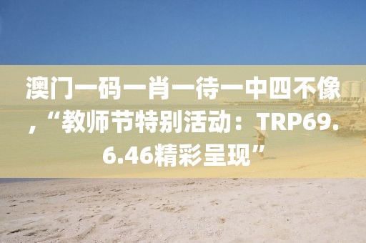 澳门一码一肖一待一中四不像,“教师节特别活动：TRP69.6.46精彩呈现”