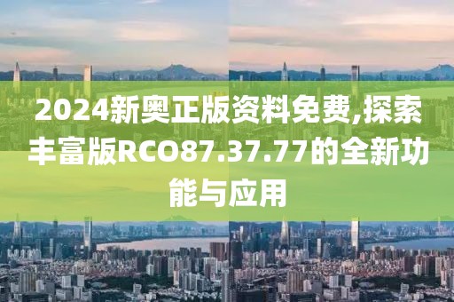 2024新奥正版资料免费,探索丰富版RCO87.37.77的全新功能与应用
