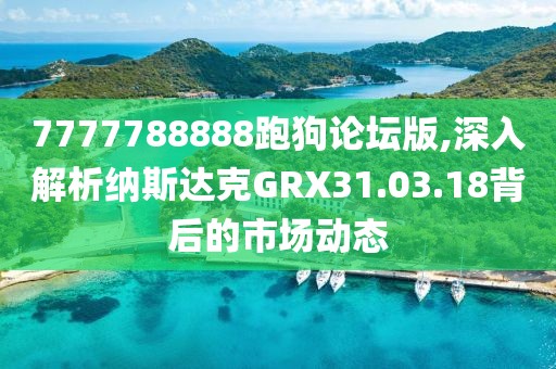 7777788888跑狗论坛版,深入解析纳斯达克GRX31.03.18背后的市场动态