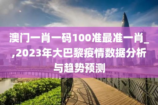 澳门一肖一码100准最准一肖_,2023年大巴黎疫情数据分析与趋势预测