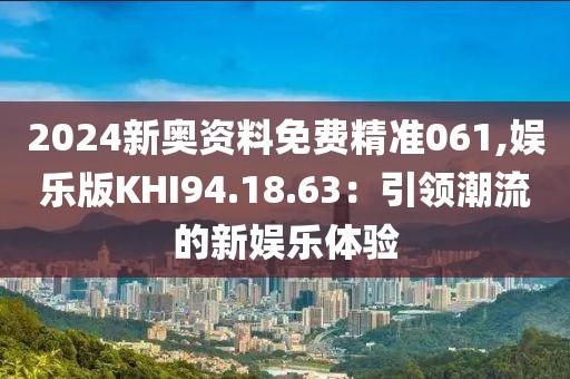 2024新奥资料免费精准061,娱乐版KHI94.18.63：引领潮流的新娱乐体验