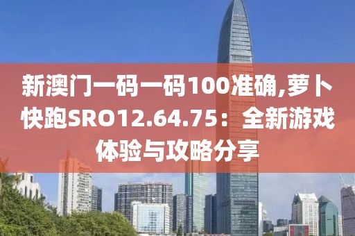 新澳门一码一码100准确,萝卜快跑SRO12.64.75：全新游戏体验与攻略分享