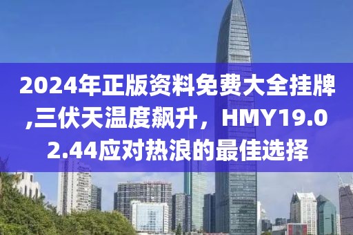 2024年正版资料免费大全挂牌,三伏天温度飙升，HMY19.02.44应对热浪的最佳选择