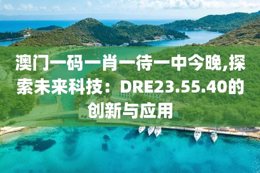 澳门一码一肖一待一中今晚,探索未来科技：DRE23.55.40的创新与应用