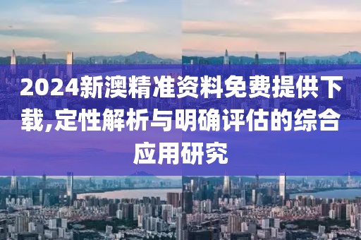 2024新澳精准资料免费提供下载,定性解析与明确评估的综合应用研究
