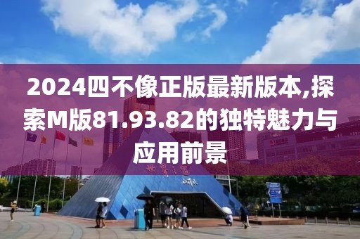 2024四不像正版最新版本,探索M版81.93.82的独特魅力与应用前景