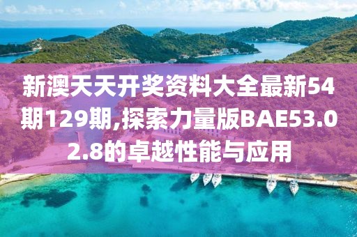 新澳天天开奖资料大全最新54期129期,探索力量版BAE53.02.8的卓越性能与应用