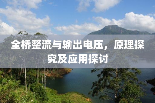全桥整流与输出电压，原理探究及应用探讨