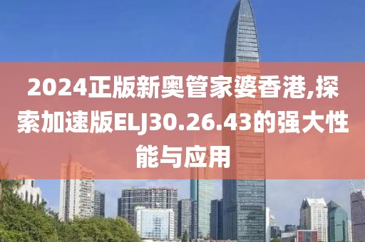 2024正版新奥管家婆香港,探索加速版ELJ30.26.43的强大性能与应用