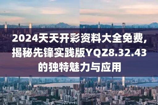 2024天天开彩资料大全免费,揭秘先锋实践版YQZ8.32.43的独特魅力与应用