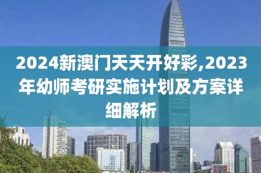 2024新澳门天天开好彩,2023年幼师考研实施计划及方案详细解析