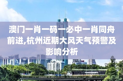 澳门一肖一码一必中一肖同舟前进,杭州近期大风天气预警及影响分析