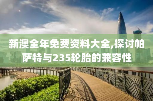 新澳全年免费资料大全,探讨帕萨特与235轮胎的兼容性