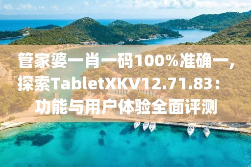管家婆一肖一码100%准确一,探索TabletXKV12.71.83： 功能与用户体验全面评测