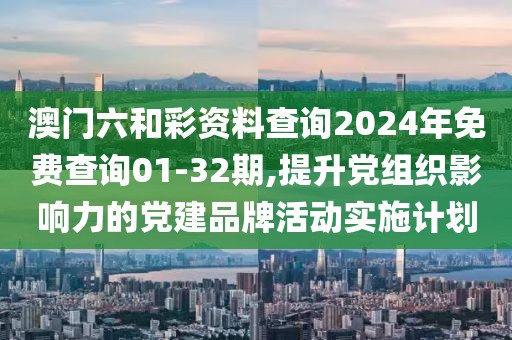 澳门六和彩资料查询2024年免费查询01-32期,提升党组织影响力的党建品牌活动实施计划