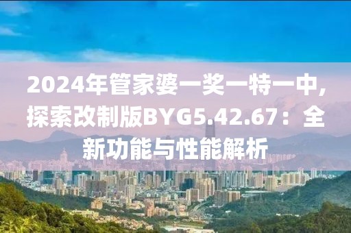 2024年管家婆一奖一特一中,探索改制版BYG5.42.67：全新功能与性能解析