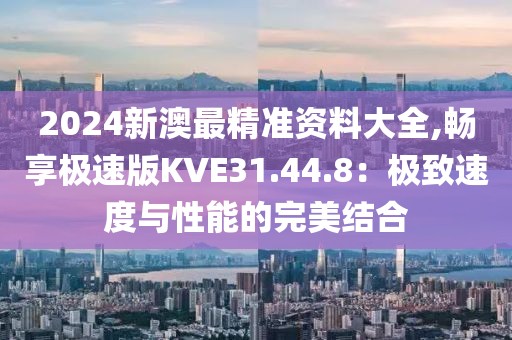2024新澳最精准资料大全,畅享极速版KVE31.44.8：极致速度与性能的完美结合