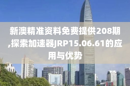 新澳精准资料免费提供208期,探索加速器JRP15.06.61的应用与优势