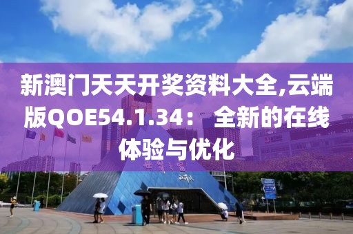 新澳门天天开奖资料大全,云端版QOE54.1.34： 全新的在线体验与优化