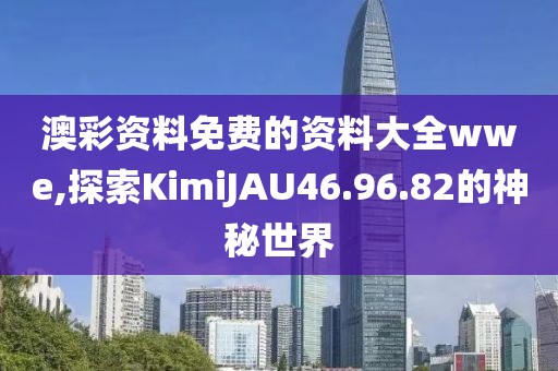澳彩资料免费的资料大全wwe,探索KimiJAU46.96.82的神秘世界