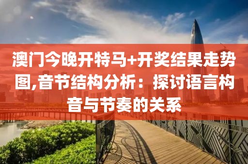 澳门今晚开特马+开奖结果走势图,音节结构分析：探讨语言构音与节奏的关系