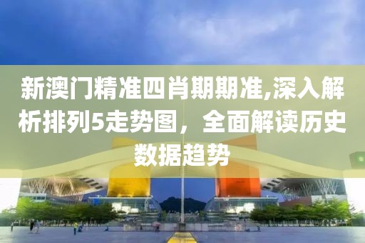 新澳门精准四肖期期准,深入解析排列5走势图，全面解读历史数据趋势