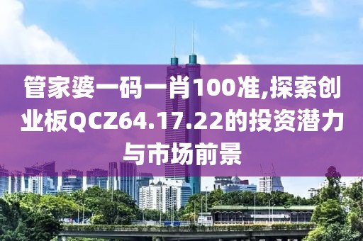 管家婆一码一肖100准,探索创业板QCZ64.17.22的投资潜力与市场前景