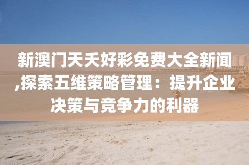 新澳门天夭好彩免费大全新闻,探索五维策略管理：提升企业决策与竞争力的利器