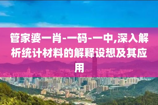 管家婆一肖-一码-一中,深入解析统计材料的解释设想及其应用