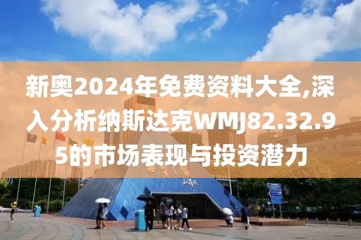 新奥2024年免费资料大全,深入分析纳斯达克WMJ82.32.95的市场表现与投资潜力