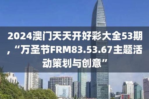 2024澳门天天开好彩大全53期,“万圣节FRM83.53.67主题活动策划与创意”